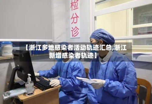【浙江多地感染者活动轨迹汇总,浙江新增感染者轨迹】