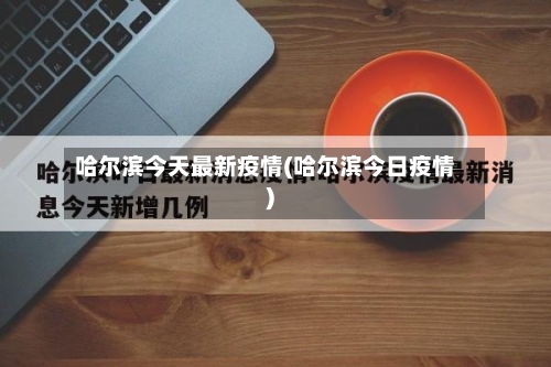 哈尔滨今天最新疫情(哈尔滨今日疫情)