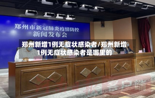 郑州新增1例无症状感染者/郑州新增1例无症状感染者是哪里的