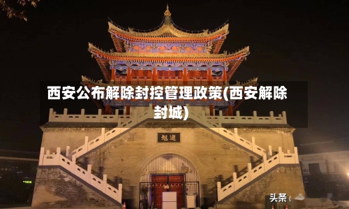 西安公布解除封控管理政策(西安解除封城)