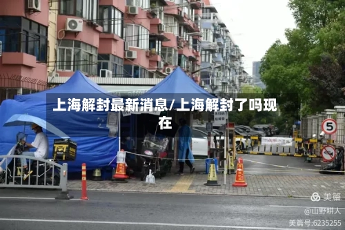 上海解封最新消息/上海解封了吗现在