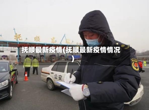 抚顺最新疫情(抚顺最新疫情情况)-第2张图片