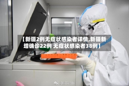 【新疆2例无症状感染者详情,新疆新增确诊22例 无症状感染者38例】
