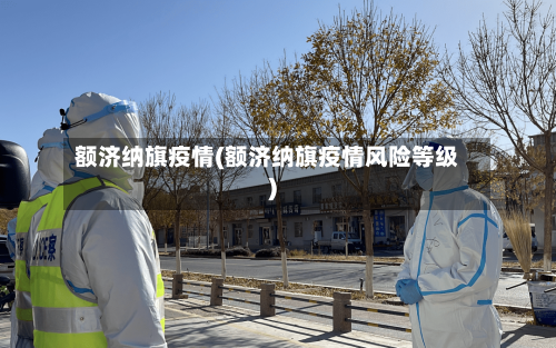 额济纳旗疫情(额济纳旗疫情风险等级)-第2张图片