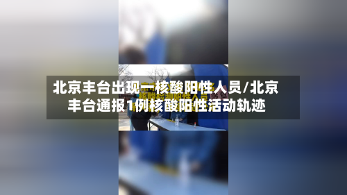 北京丰台出现一核酸阳性人员/北京丰台通报1例核酸阳性活动轨迹