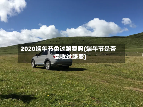 2020端午节免过路费吗(端午节是否免收过路费)-第2张图片
