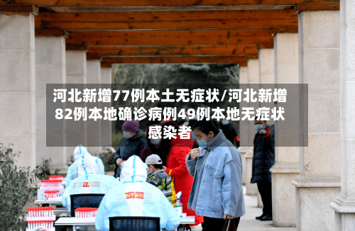 河北新增77例本土无症状/河北新增82例本地确诊病例49例本地无症状感染者-第2张图片