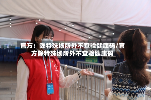官方：除特殊场所外不查验健康码/官方除特殊场所外不查验健康码-第2张图片