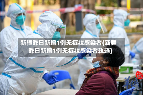 新疆昨日新增1例无症状感染者(新疆昨日新增1例无症状感染者轨迹)-第3张图片