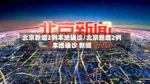 北京新增2例本地确诊/北京新增2例本地确诊 新闻