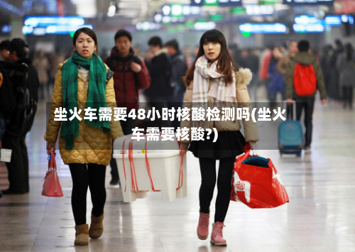坐火车需要48小时核酸检测吗(坐火车需要核酸?)-第2张图片