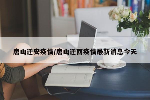 唐山迁安疫情/唐山迁西疫情最新消息今天
