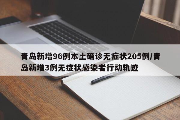 青岛新增96例本土确诊无症状205例/青岛新增3例无症状感染者行动轨迹