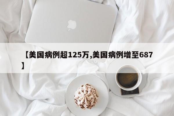 【美国病例超125万,美国病例增至687】