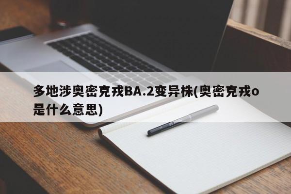 多地涉奥密克戎BA.2变异株(奥密克戎o是什么意思)