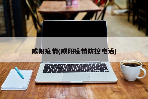 咸阳疫情(咸阳疫情防控电话)