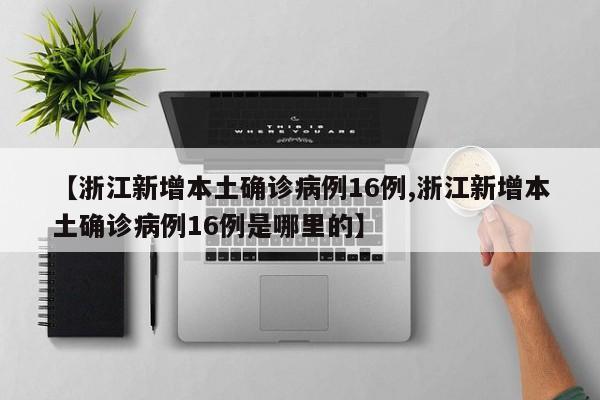 【浙江新增本土确诊病例16例,浙江新增本土确诊病例16例是哪里的】