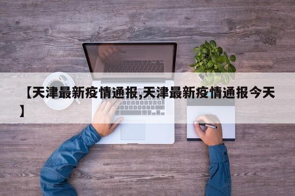 【天津最新疫情通报,天津最新疫情通报今天】