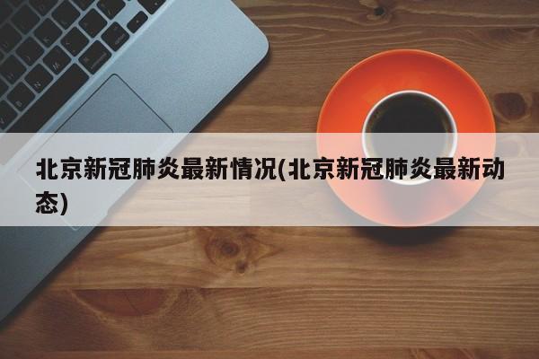 北京新冠肺炎最新情况(北京新冠肺炎最新动态)