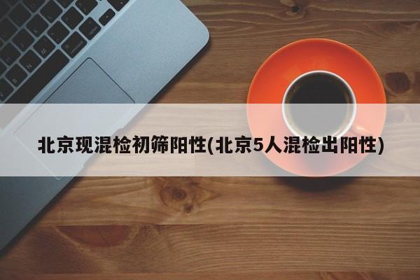北京现混检初筛阳性(北京5人混检出阳性)