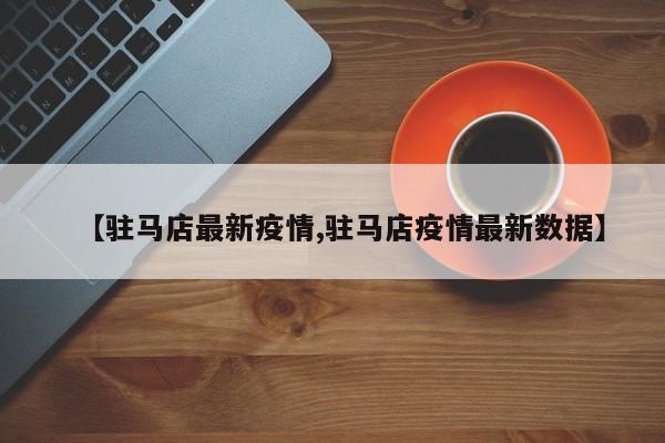 【驻马店最新疫情,驻马店疫情最新数据】