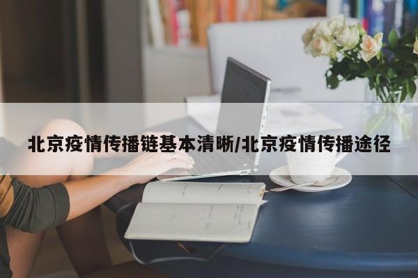 北京疫情传播链基本清晰/北京疫情传播途径
