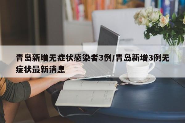 青岛新增无症状感染者3例/青岛新增3例无症状最新消息