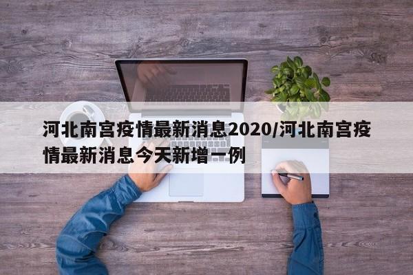 河北南宫疫情最新消息2020/河北南宫疫情最新消息今天新增一例