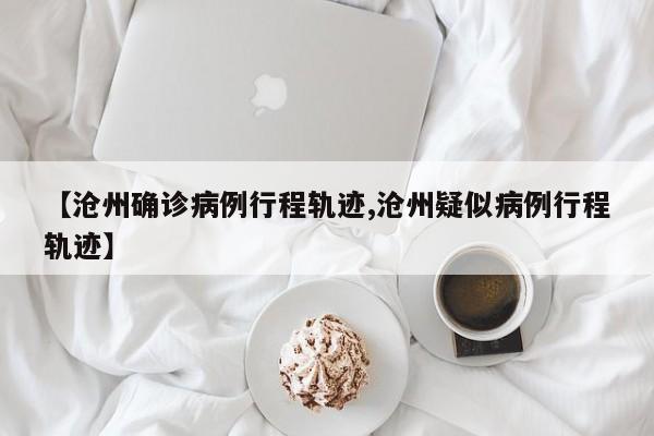 【沧州确诊病例行程轨迹,沧州疑似病例行程轨迹】