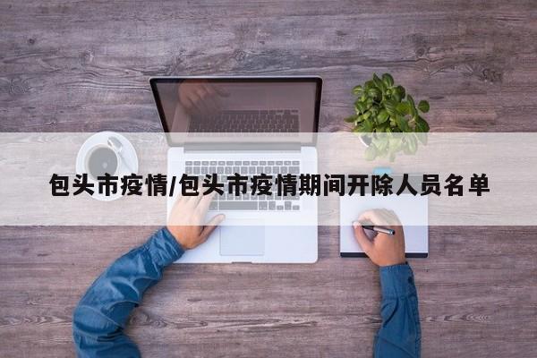 包头市疫情/包头市疫情期间开除人员名单
