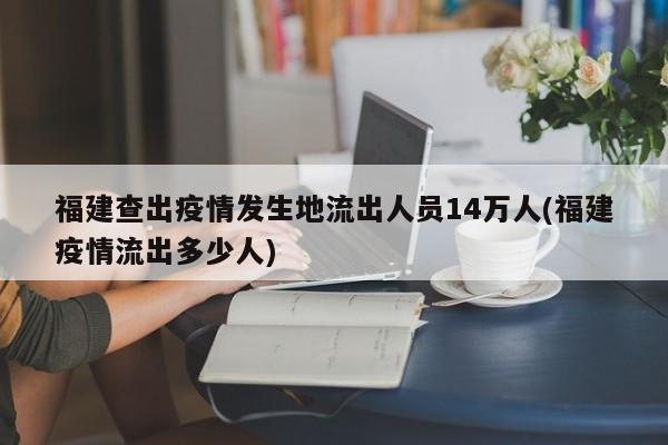 福建查出疫情发生地流出人员14万人(福建疫情流出多少人)