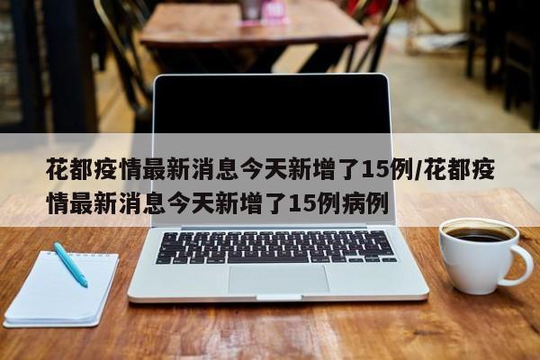 花都疫情最新消息今天新增了15例/花都疫情最新消息今天新增了15例病例