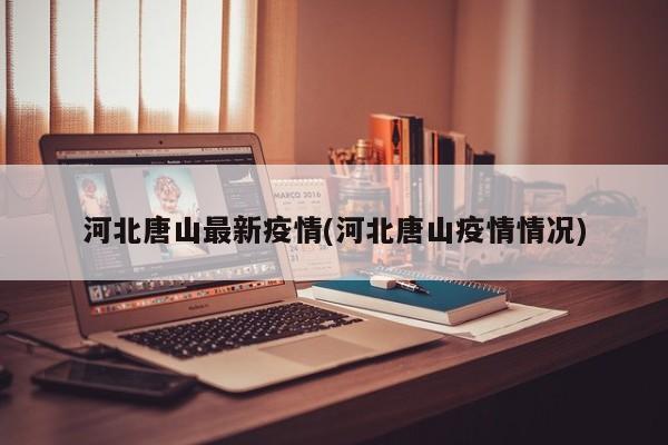 河北唐山最新疫情(河北唐山疫情情况)