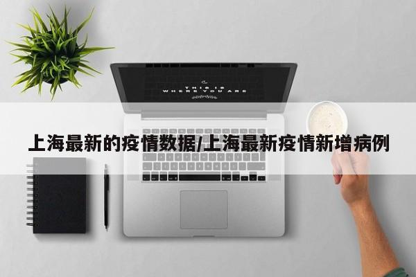 上海最新的疫情数据/上海最新疫情新增病例