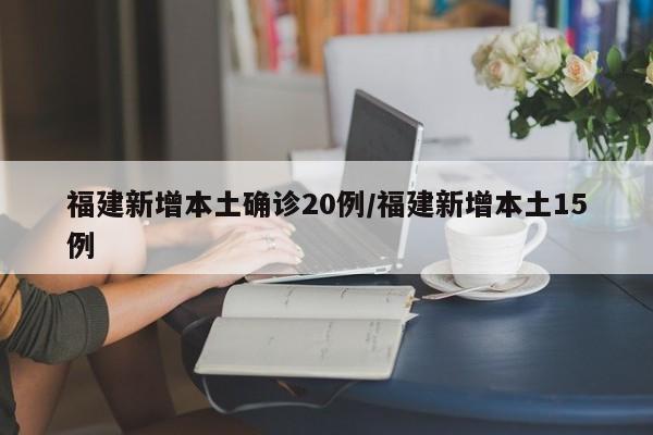 福建新增本土确诊20例/福建新增本土15例