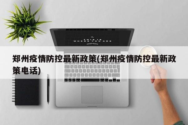 郑州疫情防控最新政策(郑州疫情防控最新政策电话)