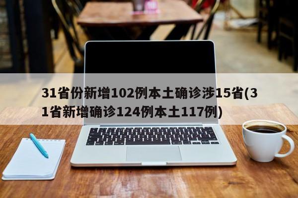 31省份新增102例本土确诊涉15省(31省新增确诊124例本土117例)