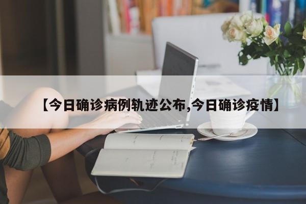 【今日确诊病例轨迹公布,今日确诊疫情】