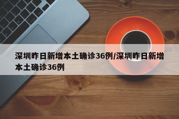 深圳昨日新增本土确诊36例/深圳昨日新增本土确诊36例