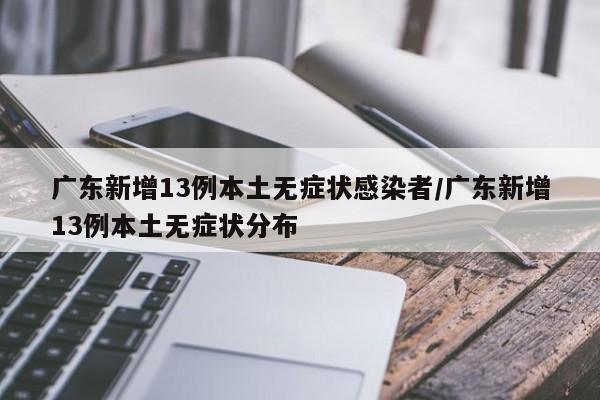 广东新增13例本土无症状感染者/广东新增13例本土无症状分布