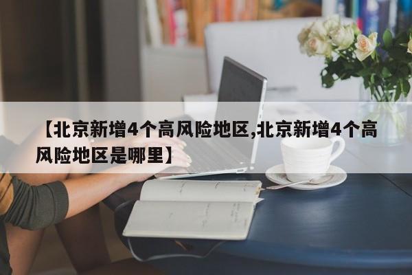 【北京新增4个高风险地区,北京新增4个高风险地区是哪里】