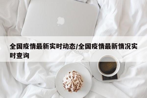 全国疫情最新实时动态/全国疫情最新情况实时查询