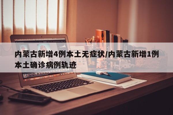 内蒙古新增4例本土无症状/内蒙古新增1例本土确诊病例轨迹